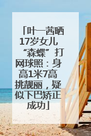 叶一茜晒17岁女儿“森蝶”打网球照：身高1米7高挑靓丽，疑似下巴矫正成功