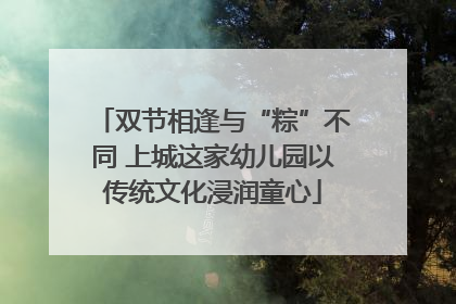 双节相逢与“粽”不同 上城这家幼儿园以传统文化浸润童心