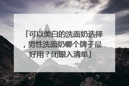 可以美白的洗面奶选择，男性洗面奶哪个牌子最好用？闭眼入清单