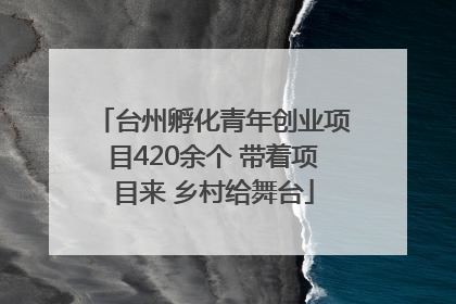 台州孵化青年创业项目420余个 带着项目来 乡村给舞台