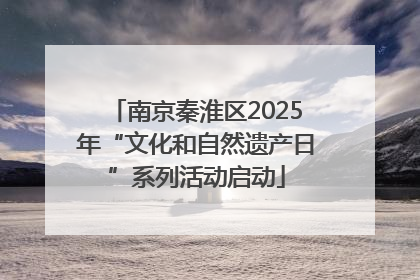 南京秦淮区2025年“文化和自然遗产日”系列活动启动