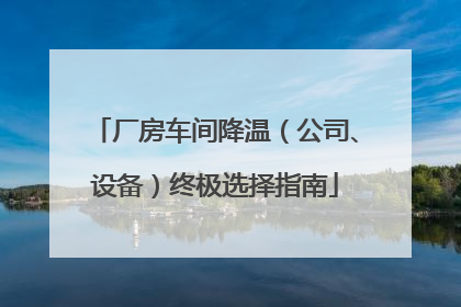 厂房车间降温（公司、设备）终极选择指南