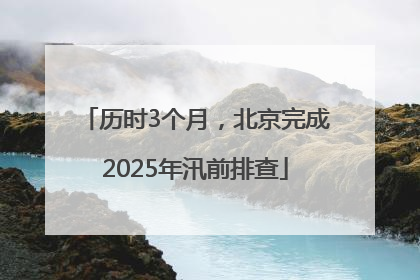历时3个月，北京完成2025年汛前排查