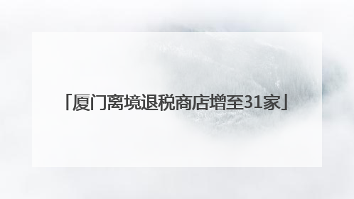 厦门离境退税商店增至31家