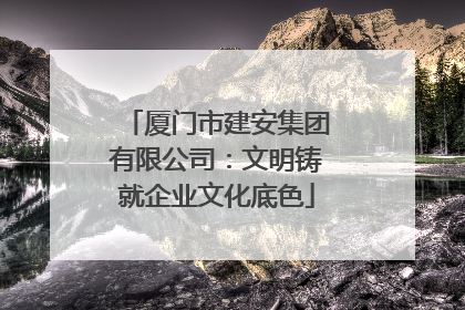 厦门市建安集团有限公司：文明铸就企业文化底色