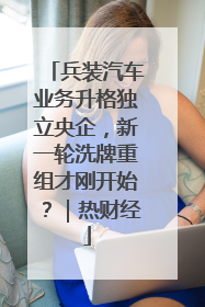 兵装汽车业务升格独立央企，新一轮洗牌重组才刚开始？｜热财经