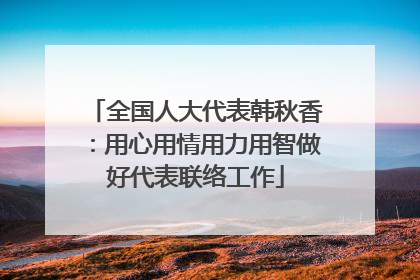 全国人大代表韩秋香：用心用情用力用智做好代表联络工作