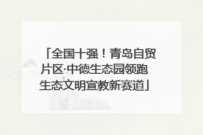 全国十强！青岛自贸片区·中德生态园领跑生态文明宣教新赛道