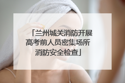 兰州城关消防开展高考前人员密集场所消防安全检查