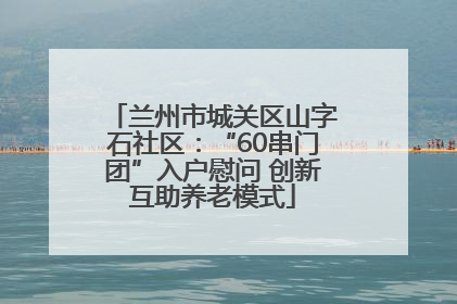 兰州市城关区山字石社区：“60串门团”入户慰问 创新互助养老模式