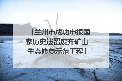 兰州市成功申报国家历史遗留废弃矿山生态修复示范工程