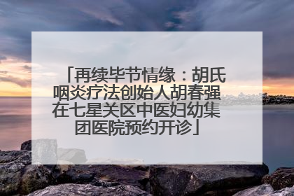 再续毕节情缘：胡氏咽炎疗法创始人胡春强在七星关区中医妇幼集团医院预约开诊