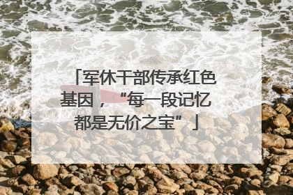 军休干部传承红色基因，“每一段记忆都是无价之宝”