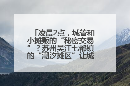 凌晨2点，城管和小摊贩的“秘密交易”？苏州吴江七都镇的“潮汐摊区”让城市管理有了人情味