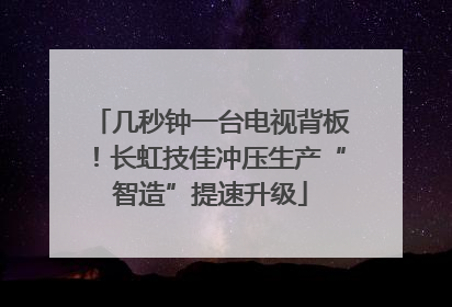几秒钟一台电视背板！长虹技佳冲压生产“智造”提速升级