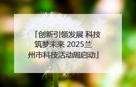 创新引领发展 科技筑梦未来 2025兰州市科技活动周启动