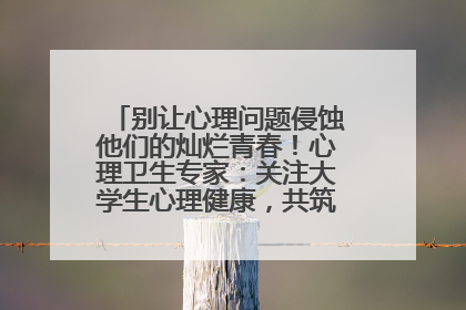 别让心理问题侵蚀他们的灿烂青春！心理卫生专家：关注大学生心理健康，共筑青春心灵防线