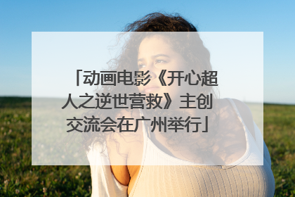 动画电影《开心超人之逆世营救》主创交流会在广州举行