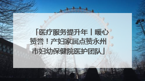 医疗服务提升年丨暖心赞誉！产妇家属点赞永州市妇幼保健院医护团队