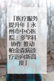 医疗服务提升年丨永州市中心医院：多学科协作 推动帕金森病诊疗迈向新高度