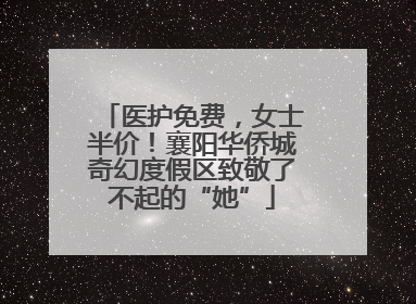 医护免费，女士半价！襄阳华侨城奇幻度假区致敬了不起的“她”