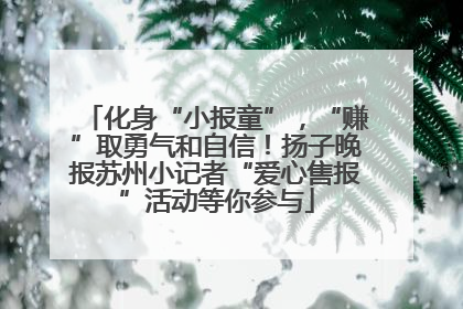 化身“小报童”，“赚”取勇气和自信！扬子晚报苏州小记者“爱心售报”活动等你参与