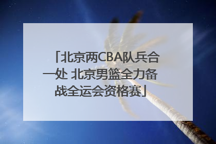 北京两CBA队兵合一处 北京男篮全力备战全运会资格赛