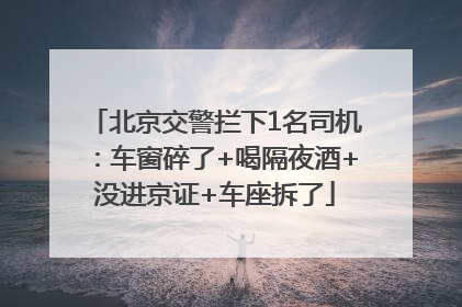 北京交警拦下1名司机：车窗碎了+喝隔夜酒+没进京证+车座拆了