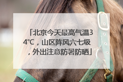 北京今天最高气温34℃，山区阵风六七级，外出注意防暑防晒