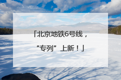 北京地铁6号线，“专列”上新！