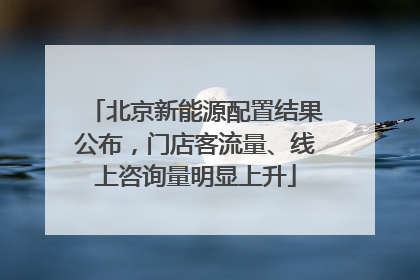 北京新能源配置结果公布，门店客流量、线上咨询量明显上升
