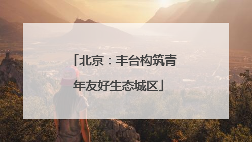 北京：丰台构筑青年友好生态城区
