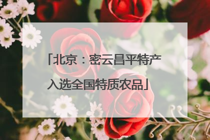 北京：密云昌平特产入选全国特质农品