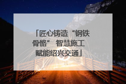 匠心铸造“钢铁骨骼” 智慧施工赋能绍兴交通