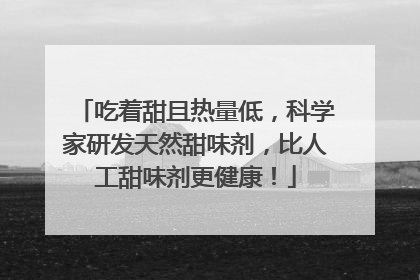 吃着甜且热量低，科学家研发天然甜味剂，比人工甜味剂更健康！