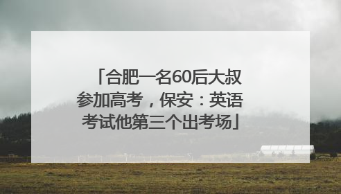 合肥一名60后大叔参加高考，保安：英语考试他第三个出考场