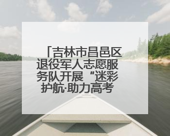吉林市昌邑区退役军人志愿服务队开展“迷彩护航·助力高考”活动