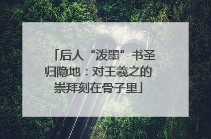 后人“泼墨”书圣归隐地：对王羲之的崇拜刻在骨子里