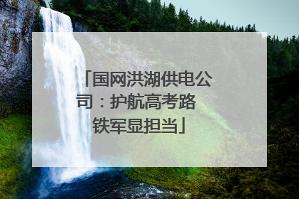 国网洪湖供电公司：护航高考路 铁军显担当