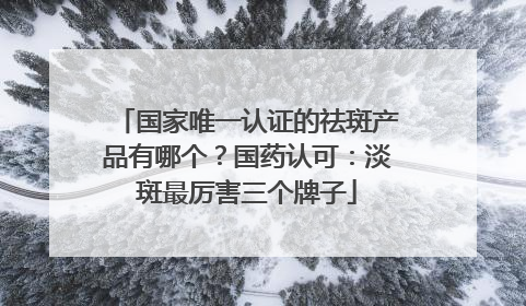 国家唯一认证的祛斑产品有哪个？国药认可：淡斑最厉害三个牌子
