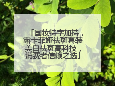 国妆特字加持，露卡菲娅祛斑套装美白祛斑高科技，消费者信赖之选