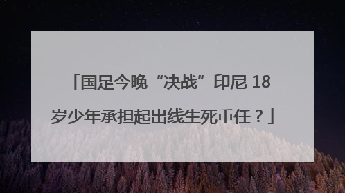 国足今晚“决战”印尼 18岁少年承担起出线生死重任？