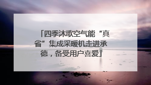 四季沐歌空气能“真省”集成采暖机走进承德，备受用户喜爱