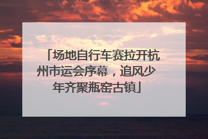 场地自行车赛拉开杭州市运会序幕，追风少年齐聚瓶窑古镇