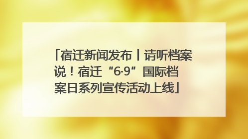 宿迁新闻发布丨请听档案说！宿迁“6·9”国际档案日系列宣传活动上线