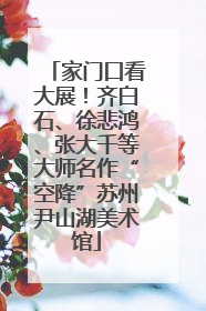 家门口看大展！齐白石、徐悲鸿、张大千等大师名作“空降”苏州尹山湖美术馆