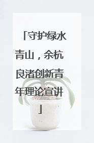 守护绿水青山，余杭良渚创新青年理论宣讲