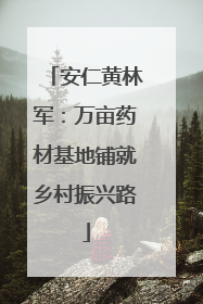 安仁黄林军：万亩药材基地铺就乡村振兴路