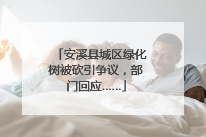 安溪县城区绿化树被砍引争议，部门回应……
