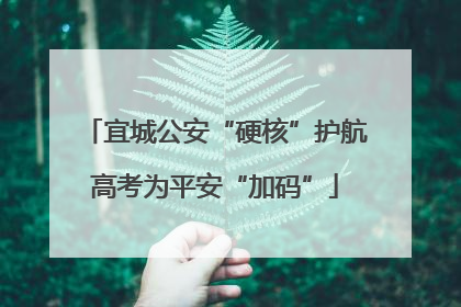 宜城公安“硬核”护航高考为平安“加码”